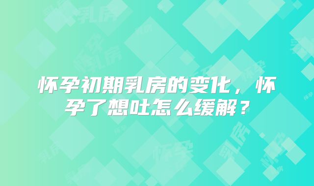 怀孕初期乳房的变化，怀孕了想吐怎么缓解？