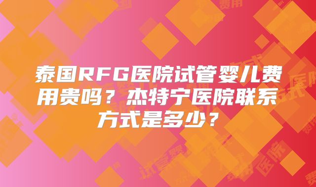 泰国RFG医院试管婴儿费用贵吗？杰特宁医院联系方式是多少？