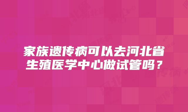 家族遗传病可以去河北省生殖医学中心做试管吗？