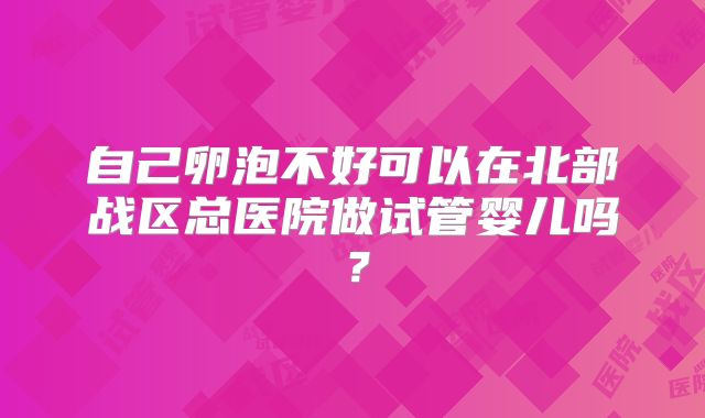 自己卵泡不好可以在北部战区总医院做试管婴儿吗?