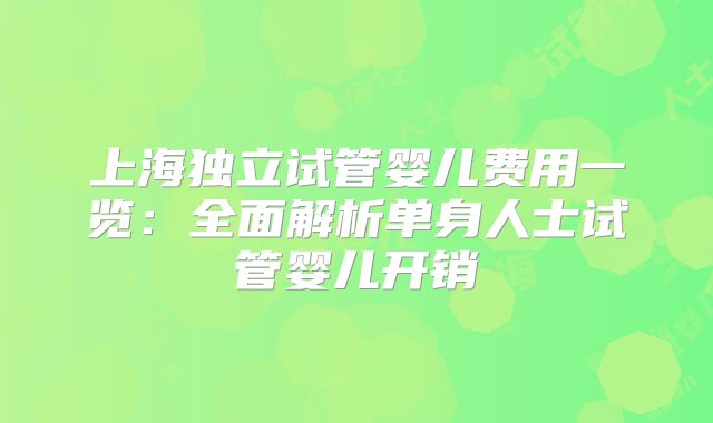 上海独立试管婴儿费用一览:全面解析单身人士试管婴儿开销