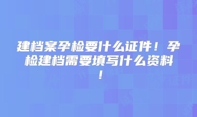 建档案孕检要什么证件!孕检建档需要填写什么资料!
