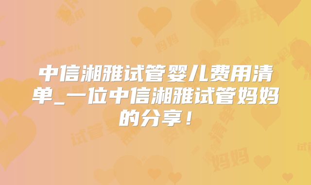 中信湘雅试管婴儿费用清单_一位中信湘雅试管妈妈的分享!