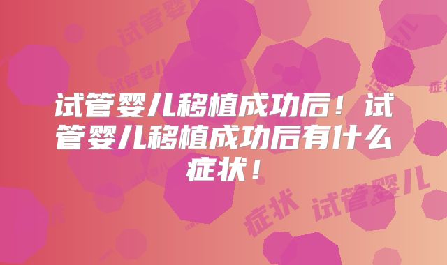 试管婴儿移植成功后！试管婴儿移植成功后有什么症状！