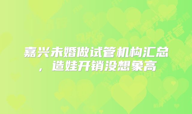 嘉兴未婚做试管机构汇总,造娃开销没想象高