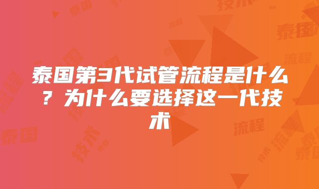泰国第3代试管流程是什么？为什么要选择这一代技术