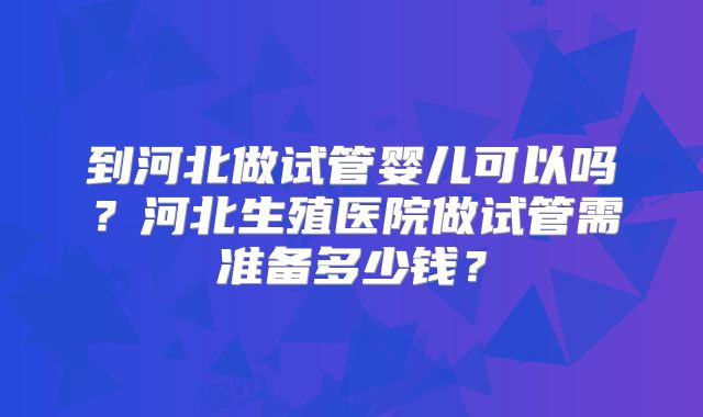 到河北做试管婴儿可以吗？河北生殖医院做试管需准备多少钱？