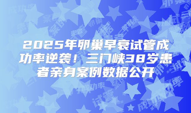 2025年卵巢早衰试管成功率逆袭！三门峡38岁患者亲身案例数据公开