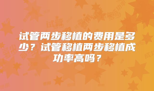 试管两步移植的费用是多少？试管移植两步移植成功率高吗？
