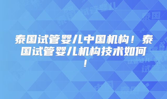 泰国试管婴儿中国机构！泰国试管婴儿机构技术如何！