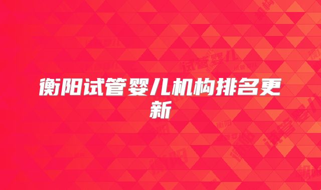 衡阳试管婴儿机构排名更新