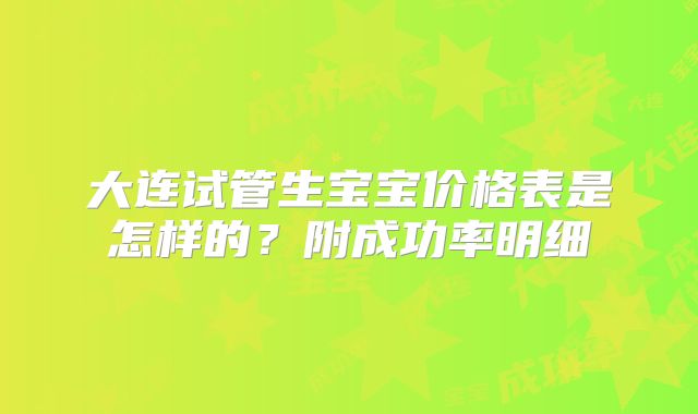 大连试管生宝宝价格表是怎样的？附成功率明细