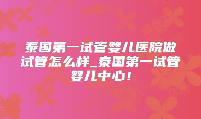 泰国第一试管婴儿医院做试管怎么样_泰国第一试管婴儿中心!
