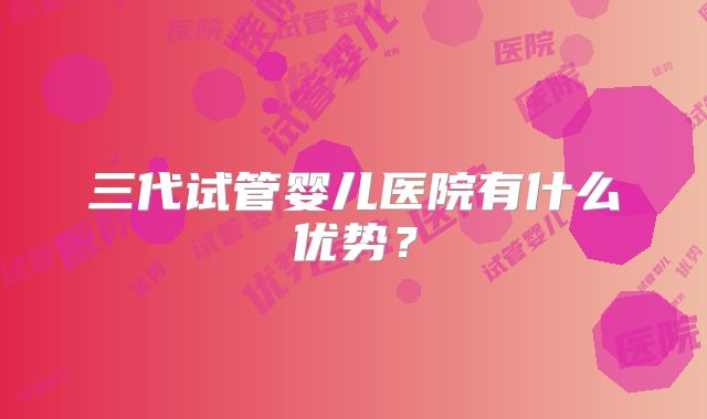 三代试管婴儿医院有什么优势？