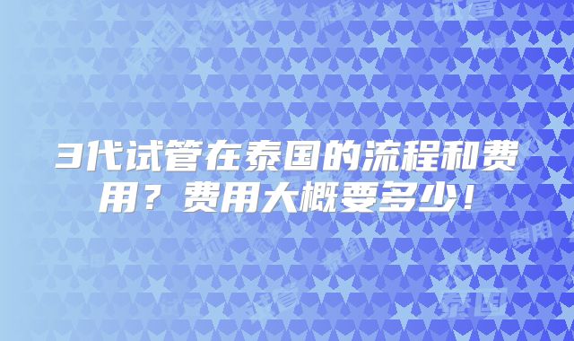 3代试管在泰国的流程和费用?费用大概要多少!