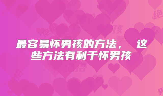 最容易怀男孩的方法, 这些方法有利于怀男孩