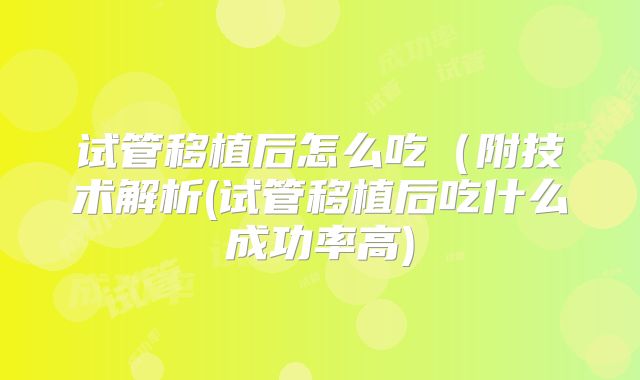 试管移植后怎么吃（附技术解析(试管移植后吃什么成功率高)