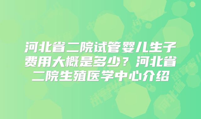 河北省二院试管婴儿生子费用大概是多少?河北省二院生殖医学中心介绍