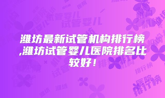 潍坊最新试管机构排行榜,潍坊试管婴儿医院排名比较好!