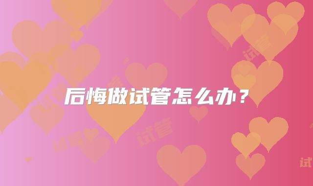 后悔做试管怎么办？