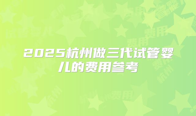 2025杭州做三代试管婴儿的费用参考