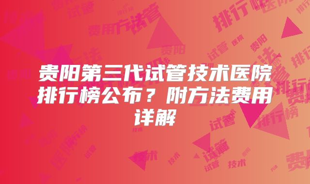 贵阳第三代试管技术医院排行榜公布？附方法费用详解