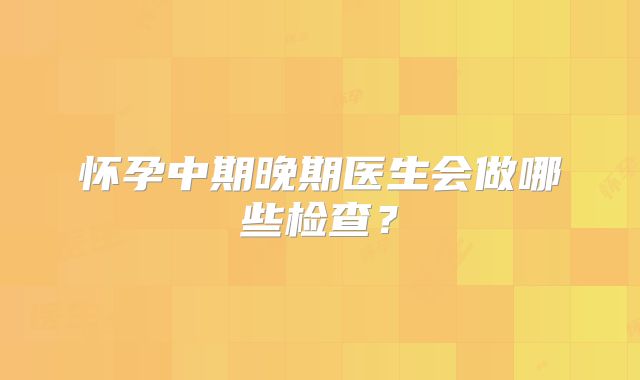 怀孕中期晚期医生会做哪些检查?