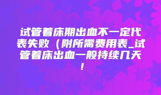 试管着床期出血不一定代表失败（附所需费用表_试管着床出血一般持续几天！