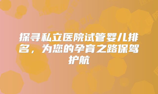 探寻私立医院试管婴儿排名，为您的孕育之路保驾护航