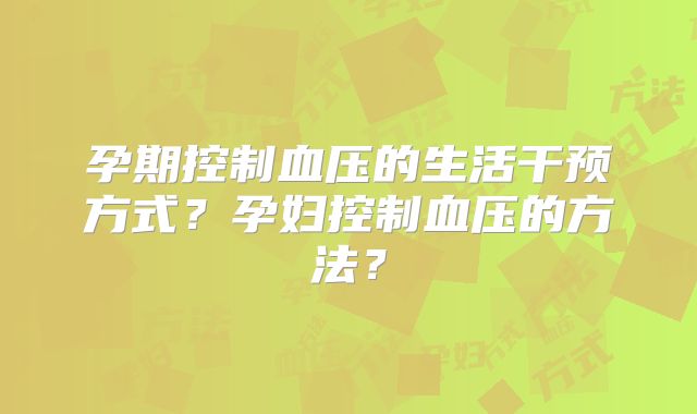 孕期控制血压的生活干预方式？孕妇控制血压的方法？