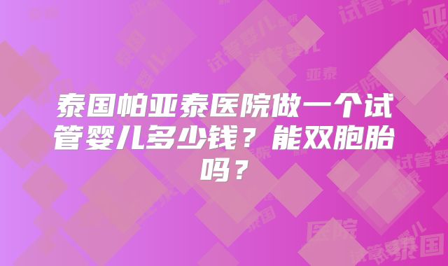 泰国帕亚泰医院做一个试管婴儿多少钱?能双胞胎吗?