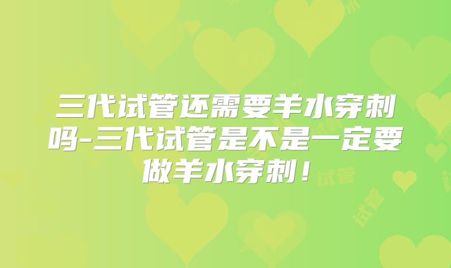 三代试管还需要羊水穿刺吗-三代试管是不是一定要做羊水穿刺！