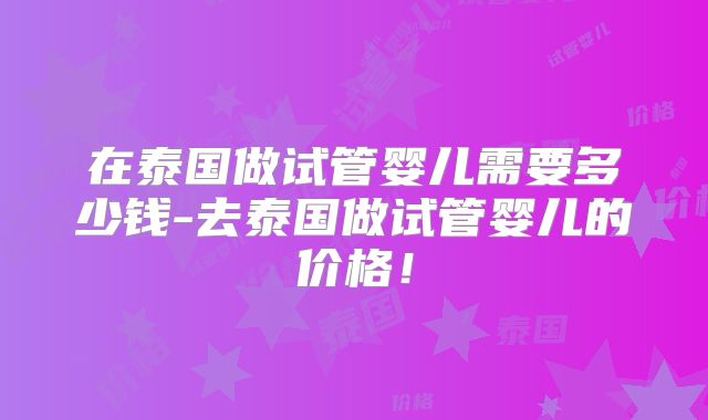 在泰国做试管婴儿需要多少钱-去泰国做试管婴儿的价格!