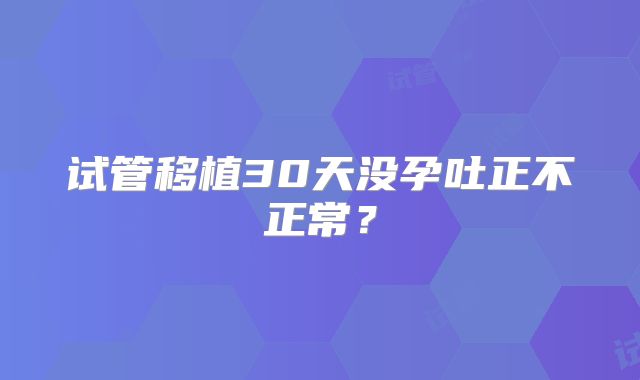 试管移植30天没孕吐正不正常?