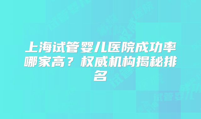 上海试管婴儿医院成功率哪家高？权威机构揭秘排名