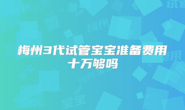 梅州3代试管宝宝准备费用十万够吗