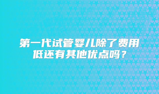 第一代试管婴儿除了费用低还有其他优点吗?