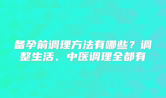 备孕前调理方法有哪些?调整生活、中医调理全都有