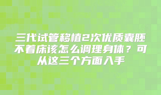 三代试管移植2次优质囊胚不着床该怎么调理身体?可从这三个方面入手