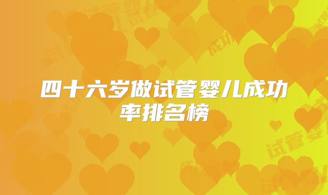 四十六岁做试管婴儿成功率排名榜
