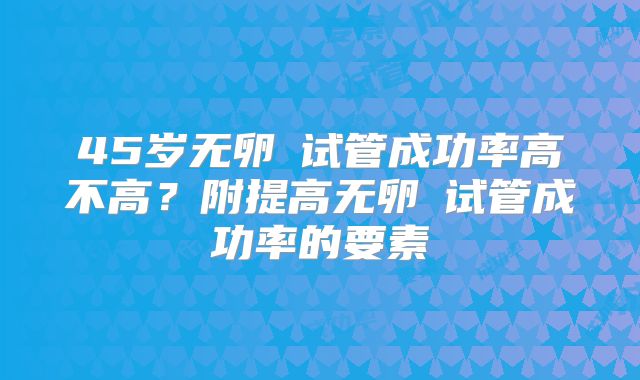 45岁无卵�试管成功率高不高？附提高无卵�试管成功率的要素