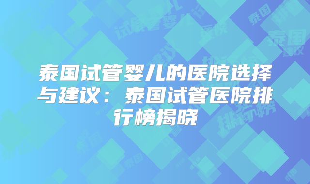 泰国试管婴儿的医院选择与建议：泰国试管医院排行榜揭晓