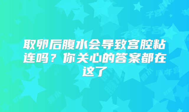 取卵后腹水会导致宫腔粘连吗？你关心的答案都在这了
