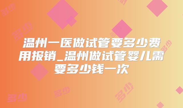 温州一医做试管要多少费用报销_温州做试管婴儿需要多少钱一次