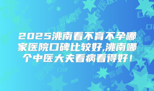 2025洮南看不育不孕哪家医院口碑比较好,洮南哪个中医大夫看病看得好!
