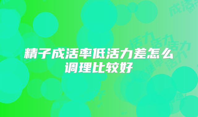 精子成活率低活力差怎么调理比较好