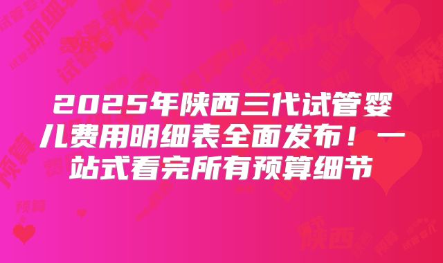 2025年陕西三代试管婴儿费用明细表全面发布！一站式看完所有预算细节