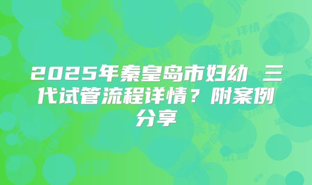 2025年秦皇岛市妇幼 三代试管流程详情？附案例分享