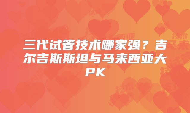 三代试管技术哪家强？吉尔吉斯斯坦与马来西亚大PK