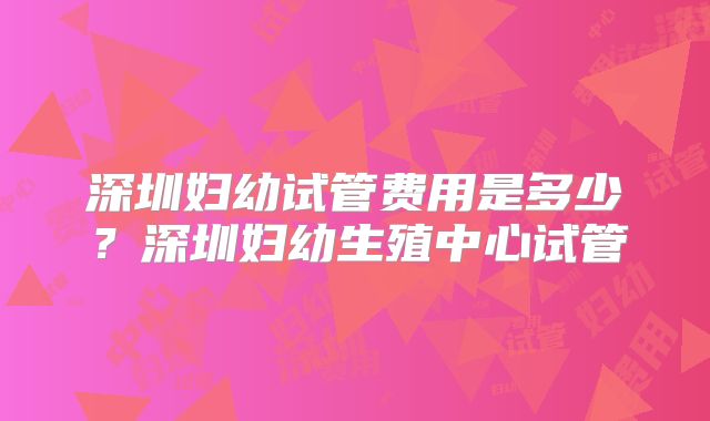 深圳妇幼试管费用是多少?深圳妇幼生殖中心试管